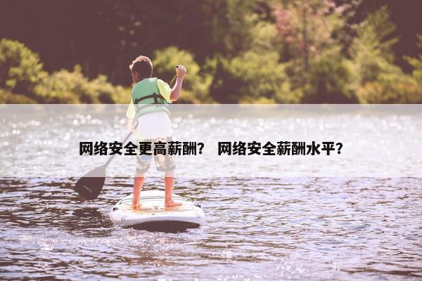 网络安全更高薪酬？ 网络安全薪酬水平？