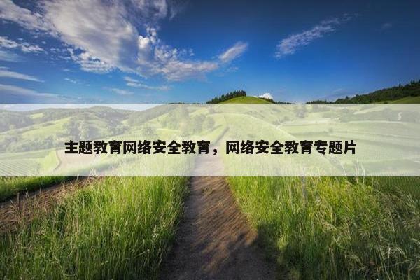 主题教育网络安全教育，网络安全教育专题片