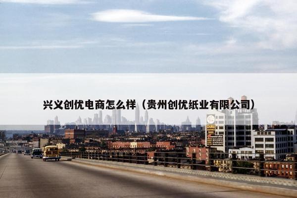 兴义创优电商怎么样（贵州创优纸业有限公司）
