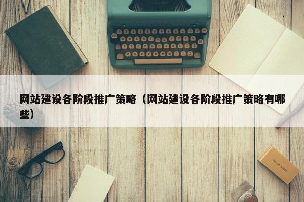 网站建设各阶段推广策略（网站建设各阶段推广策略有哪些）