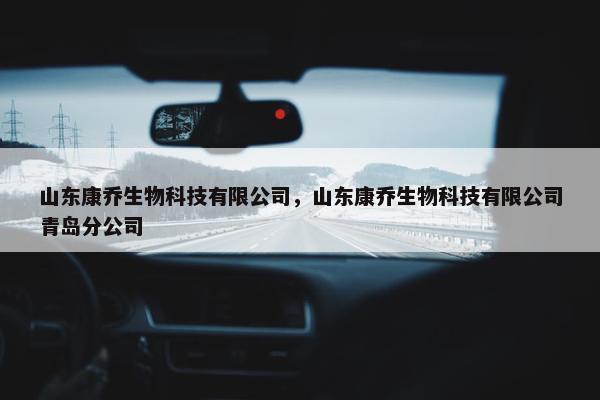 山东康乔生物科技有限公司，山东康乔生物科技有限公司青岛分公司