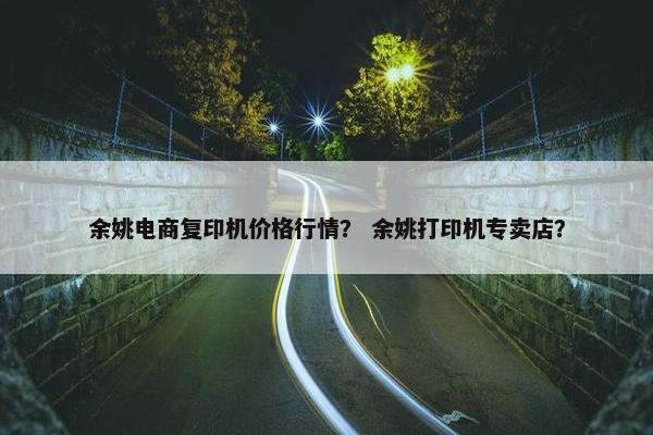 余姚电商复印机价格行情？ 余姚打印机专卖店？
