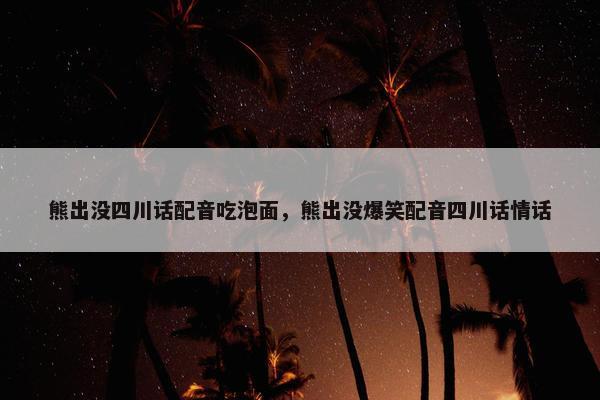 熊出没四川话配音吃泡面，熊出没爆笑配音四川话情话