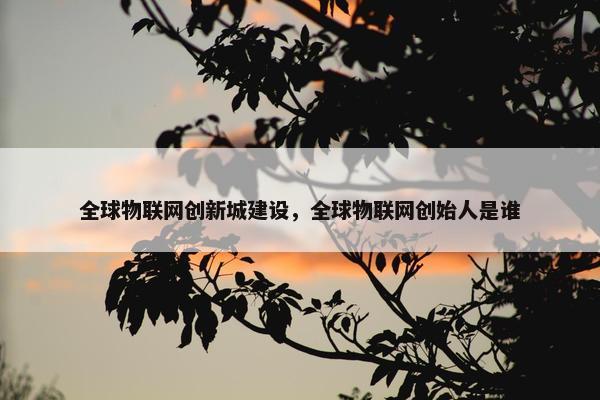 全球物联网创新城建设，全球物联网创始人是谁