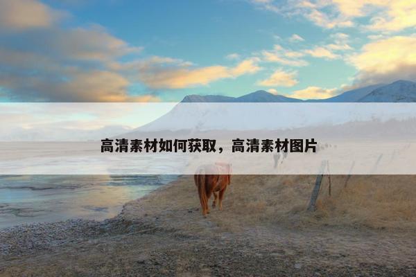高清素材如何获取，高清素材图片
