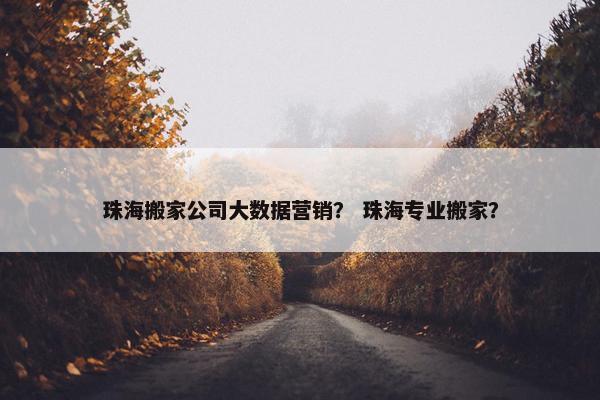 珠海搬家公司大数据营销？ 珠海专业搬家？