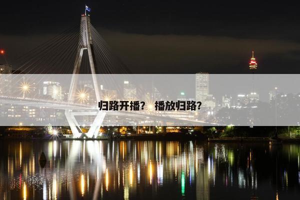 归路开播？ 播放归路？