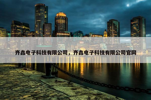 齐鑫电子科技有限公司，齐鑫电子科技有限公司官网