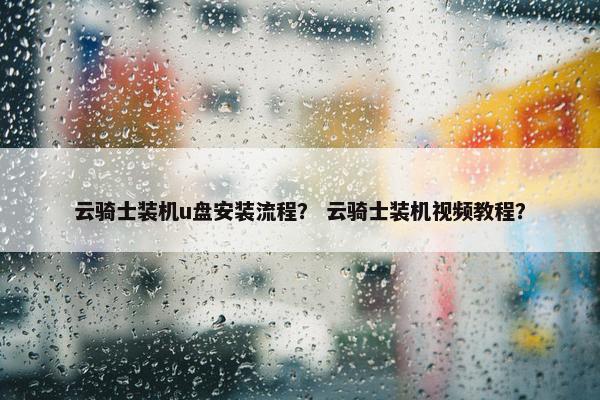 云骑士装机u盘安装流程？ 云骑士装机视频教程？