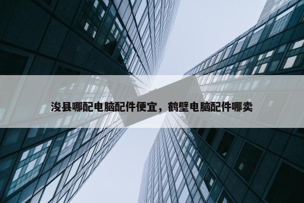 浚县哪配电脑配件便宜，鹤壁电脑配件哪卖