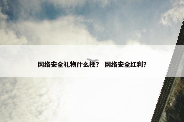 网络安全礼物什么梗？ 网络安全红利？