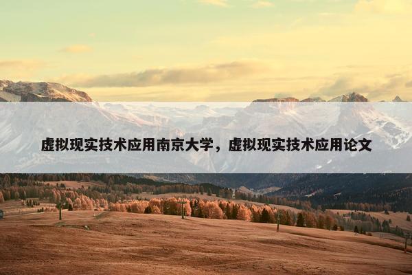 虚拟现实技术应用南京大学，虚拟现实技术应用论文
