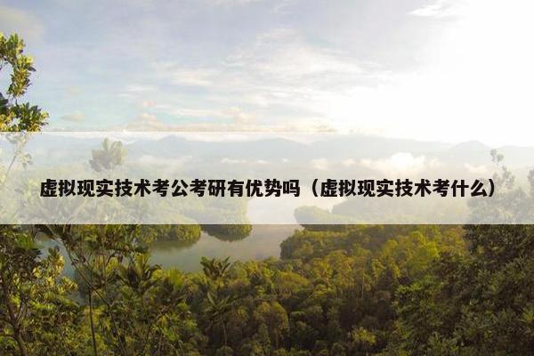 虚拟现实技术考公考研有优势吗（虚拟现实技术考什么）