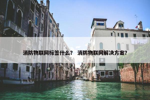 消防物联网标签什么？ 消防物联网解决方案？