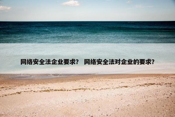 网络安全法企业要求？ 网络安全法对企业的要求？
