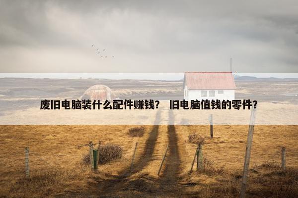 废旧电脑装什么配件赚钱？ 旧电脑值钱的零件？