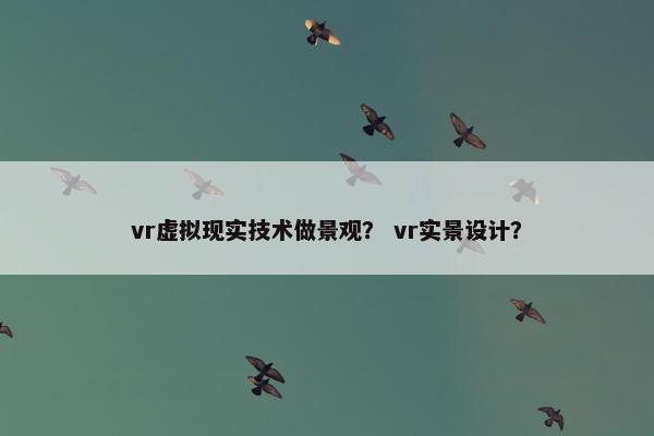 vr虚拟现实技术做景观？ vr实景设计？