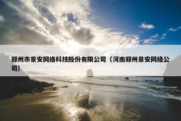 郑州市景安网络科技股份有限公司（河南郑州景安网络公司）