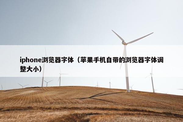 iphone浏览器字体（苹果手机自带的浏览器字体调整大小）