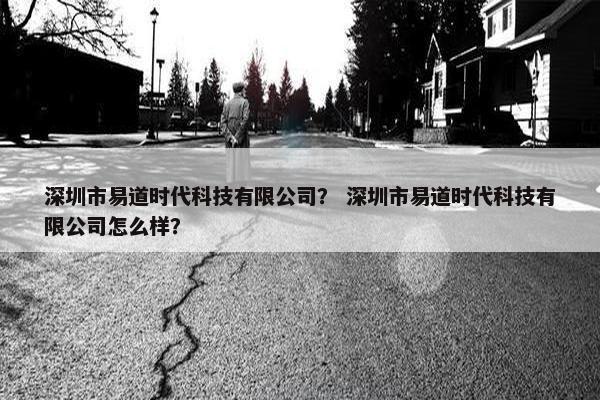 深圳市易道时代科技有限公司？ 深圳市易道时代科技有限公司怎么样？