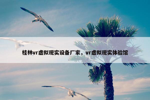 桂林vr虚拟现实设备厂家，vr虚拟现实体验馆