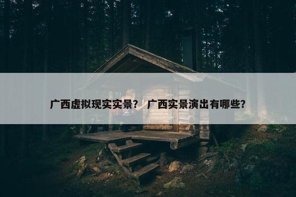 广西虚拟现实实景？ 广西实景演出有哪些？