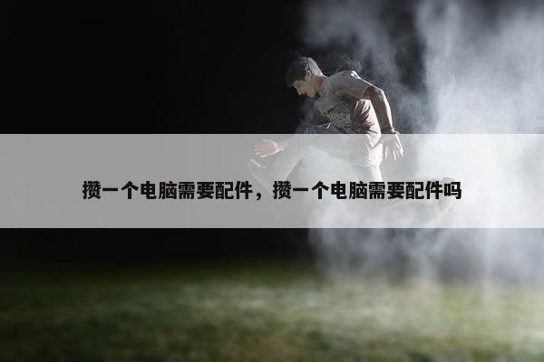 攒一个电脑需要配件，攒一个电脑需要配件吗