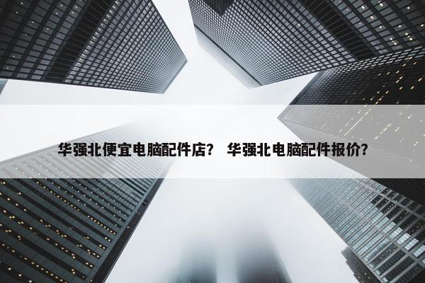 华强北便宜电脑配件店？ 华强北电脑配件报价？