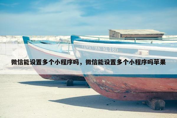 微信能设置多个小程序吗，微信能设置多个小程序吗苹果