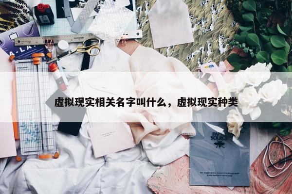 虚拟现实相关名字叫什么，虚拟现实种类