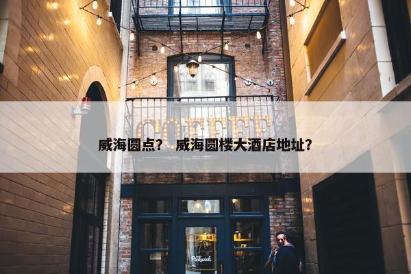 威海圆点？ 威海圆楼大酒店地址？