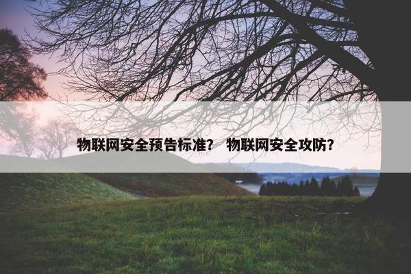 物联网安全预告标准？ 物联网安全攻防？