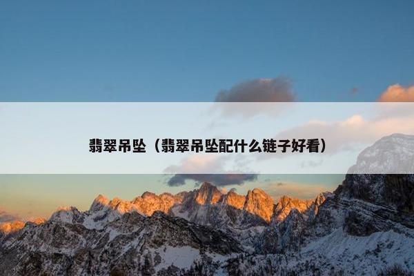 翡翠吊坠（翡翠吊坠配什么链子好看）
