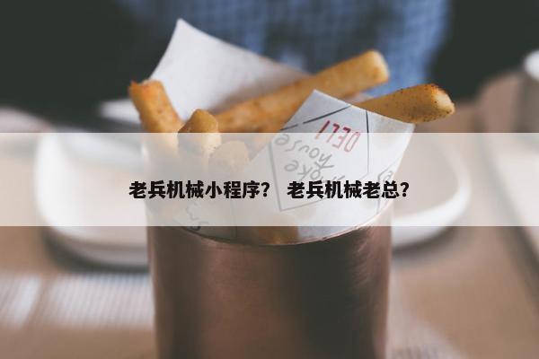 老兵机械小程序？ 老兵机械老总？
