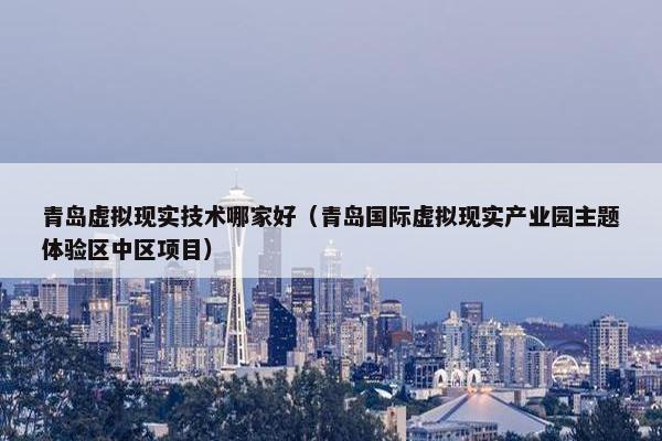 青岛虚拟现实技术哪家好（青岛国际虚拟现实产业园主题体验区中区项目）