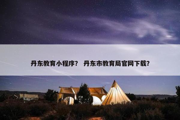 丹东教育小程序？ 丹东市教育局官网下载？