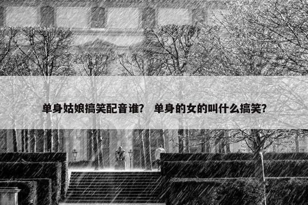 单身姑娘搞笑配音谁？ 单身的女的叫什么搞笑？
