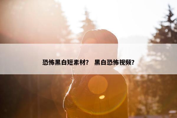 恐怖黑白短素材？ 黑白恐怖视频？