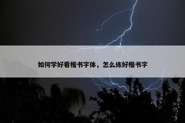 如何学好看楷书字体，怎么练好楷书字