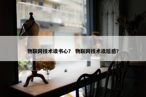 物联网技术读书心？ 物联网技术读后感？