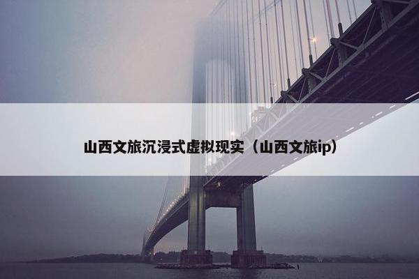 山西文旅沉浸式虚拟现实（山西文旅ip）