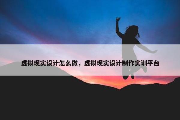 虚拟现实设计怎么做，虚拟现实设计制作实训平台