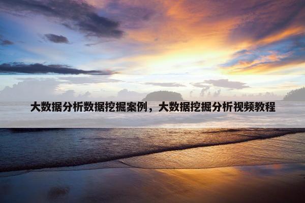 大数据分析数据挖掘案例，大数据挖掘分析视频教程