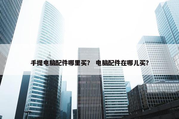 手提电脑配件哪里买？ 电脑配件在哪儿买？