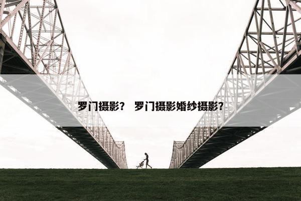 罗门摄影？ 罗门摄影婚纱摄影？