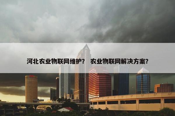 河北农业物联网维护？ 农业物联网解决方案？