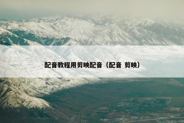 配音教程用剪映配音（配音 剪映）