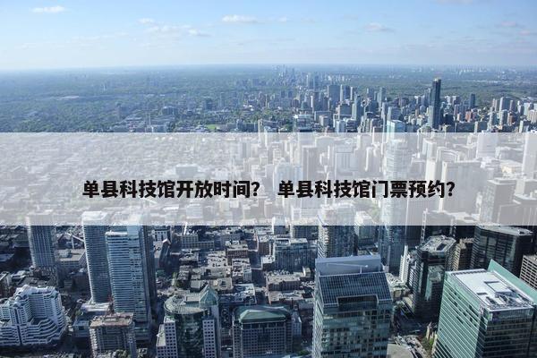 单县科技馆开放时间？ 单县科技馆门票预约？