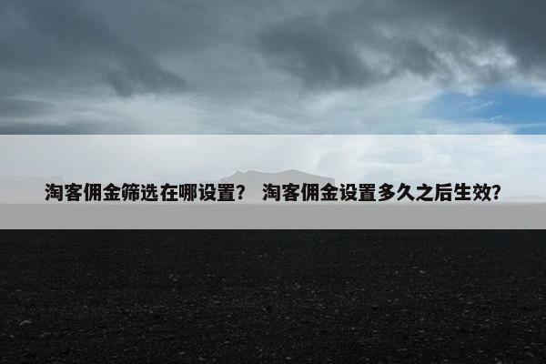 淘客佣金筛选在哪设置？ 淘客佣金设置多久之后生效？