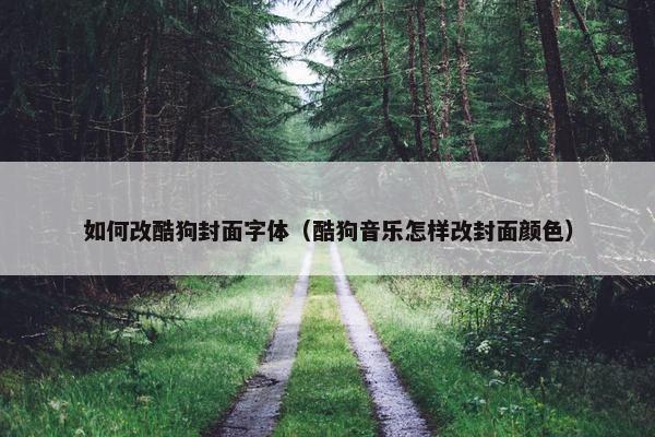 如何改酷狗封面字体（酷狗音乐怎样改封面颜色）